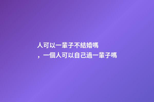 人可以一輩子不結婚嗎，一個人可以自己過一輩子嗎